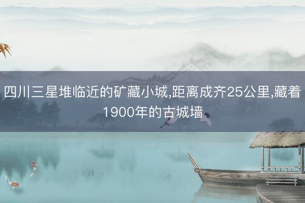 四川三星堆临近的矿藏小城，距离成齐25公里，藏着1900年的古城墙