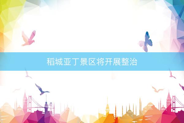 稻城亚丁景区将开展整治