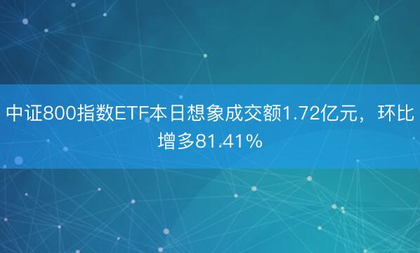 中证800指数ETF本日想象成交额1.72亿元，环比增多81.41%