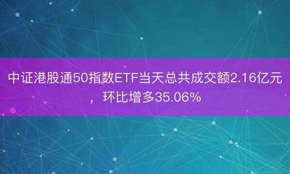 中证港股通50指数ETF当天总共成交额2.16亿元，环比增多35.06%