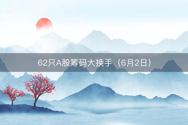 62只A股筹码大换手（6月2日）