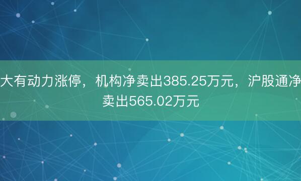大有动力涨停，机构净卖出385.25万元，沪股通净卖出565.02万元