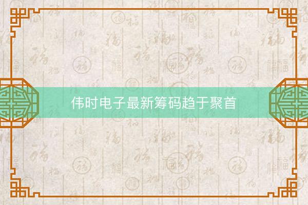 伟时电子最新筹码趋于聚首