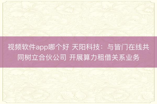视频软件app哪个好 天阳科技：与皆门在线共同树立合伙公司 开展算力租借关系业务