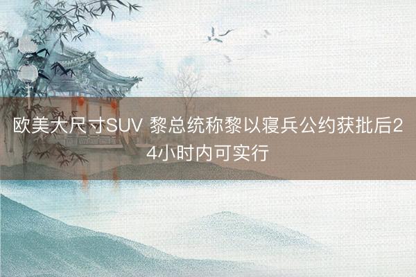 欧美大尺寸SUV 黎总统称黎以寝兵公约获批后24小时内可实行