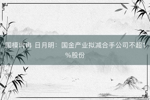 国模冉冉 日月明：国金产业拟减合手公司不超1%股份
