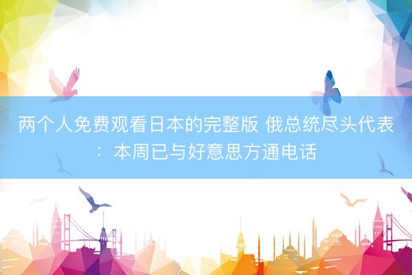 两个人免费观看日本的完整版 俄总统尽头代表：本周已与好意思方通电话
