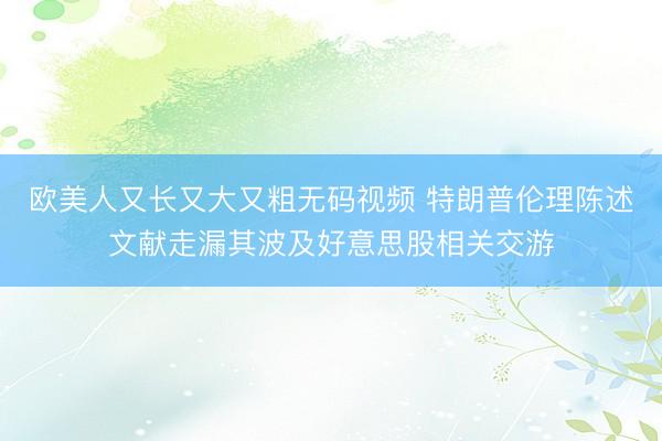 欧美人又长又大又粗无码视频 特朗普伦理陈述文献走漏其波及好意思股相关交游