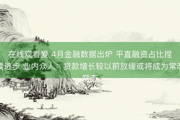 在线观看爱 4月金融数据出炉 平直融资占比捏续进步 业内众人：贷款增长较以前放缓或将成为常态