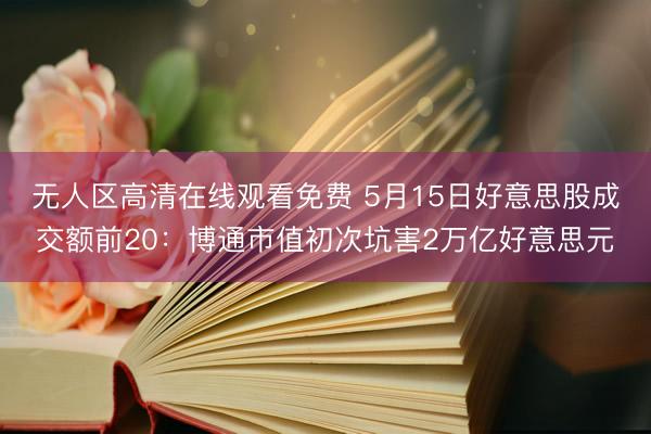 无人区高清在线观看免费 5月15日好意思股成交额前20：博通市值初次坑害2万亿好意思元