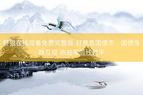 野狼在线观看免费完整版 好意思国债市：国债涨跌互现 收益率弧线趋平