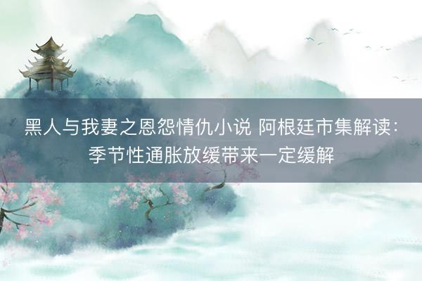 黑人与我妻之恩怨情仇小说 阿根廷市集解读：季节性通胀放缓带来一定缓解