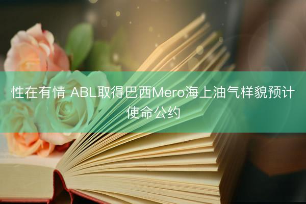 性在有情 ABL取得巴西Mero海上油气样貌预计使命公约