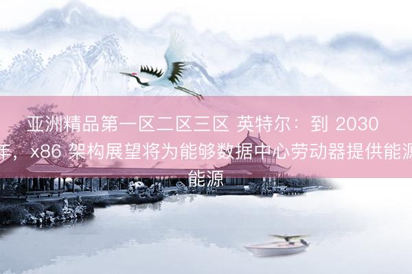 亚洲精品第一区二区三区 英特尔：到 2030 年，x86 架构展望将为能够数据中心劳动器提供能源