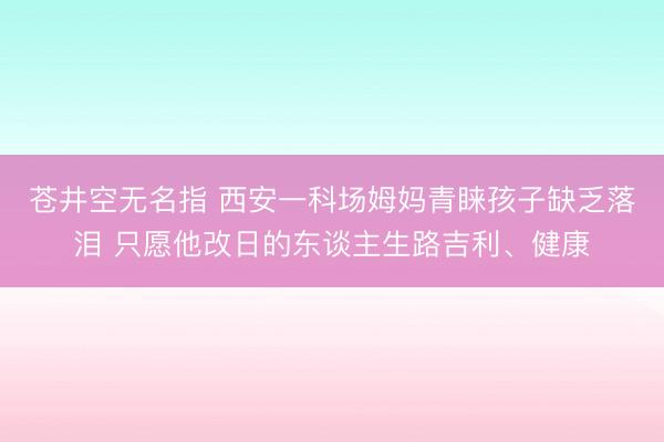 苍井空无名指 西安一科场姆妈青睐孩子缺乏落泪 只愿他改日的东谈主生路吉利、健康