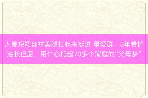 人妻短裙丝袜美腿扛起来挺进 董爱群：3年看护滋长但愿，用仁心托起70多个家庭的“父母梦”
