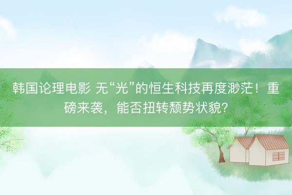 韩国论理电影 无“光”的恒生科技再度渺茫!重磅来袭,能否扭转颓势状貌?