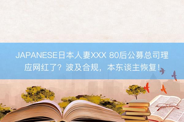 JAPANESE日本人妻XXX 80后公募总司理应网红了?波及合规,本东谈主恢复!