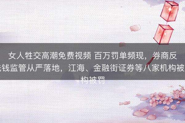 女人牲交高潮免费视频 百万罚单频现，券商反洗钱监管从严落地，江海、金融街证券等八家机构被罚