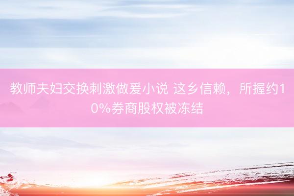 教师夫妇交换刺激做爰小说 这乡信赖，所握约10%券商股权被冻结