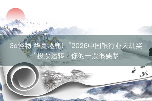 3d怪物 华夏逐鹿！“2026中国银行业天玑奖”投票运转！你的一票很要紧