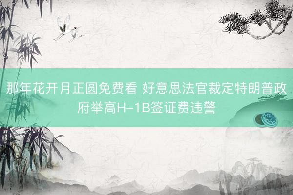 那年花开月正圆免费看 好意思法官裁定特朗普政府举高H-1B签证费违警