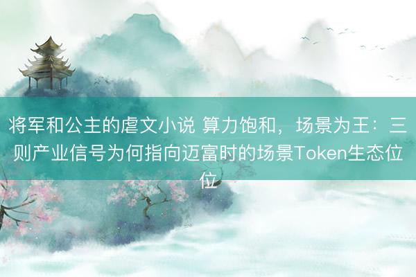 将军和公主的虐文小说 算力饱和，场景为王：三则产业信号为何指向迈富时的场景Token生态位