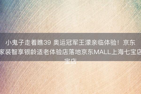 小鬼子走着瞧39 奥运冠军王濛亲临体验！京东家装智享银龄适老体验店落地京东MALL上海七宝店