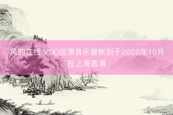风韵在线 VSO巡演音乐管帐划于2026年10月在上海首演