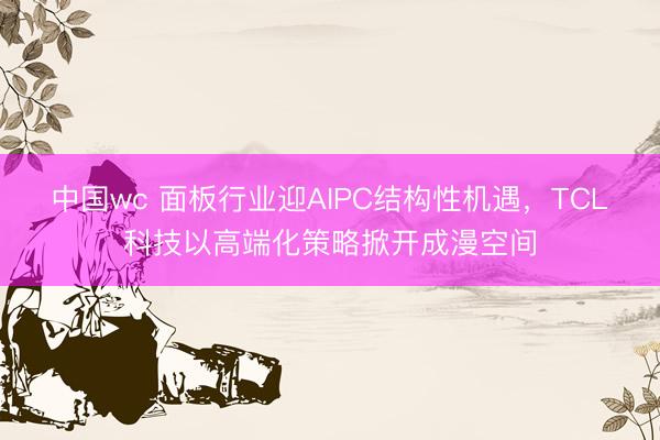 中国wc 面板行业迎AIPC结构性机遇，TCL科技以高端化策略掀开成漫空间