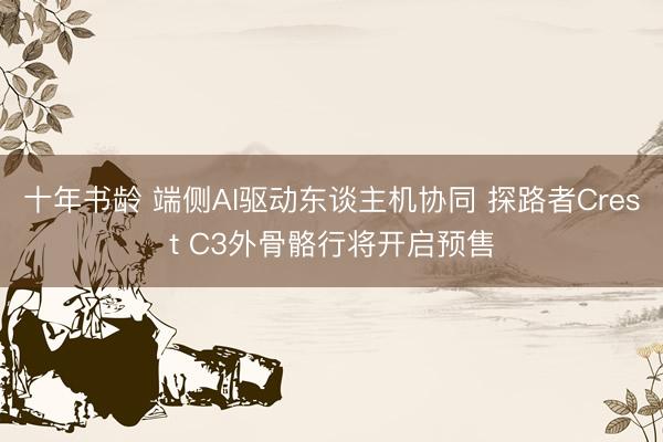 十年书龄 端侧AI驱动东谈主机协同 探路者Crest C3外骨骼行将开启预售
