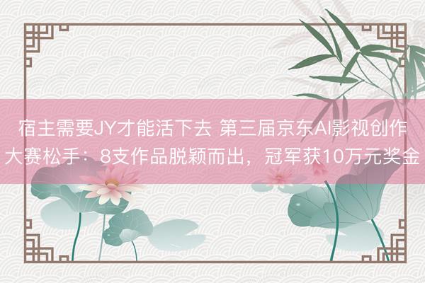 宿主需要JY才能活下去 第三届京东AI影视创作大赛松手：8支作品脱颖而出，冠军获10万元奖金