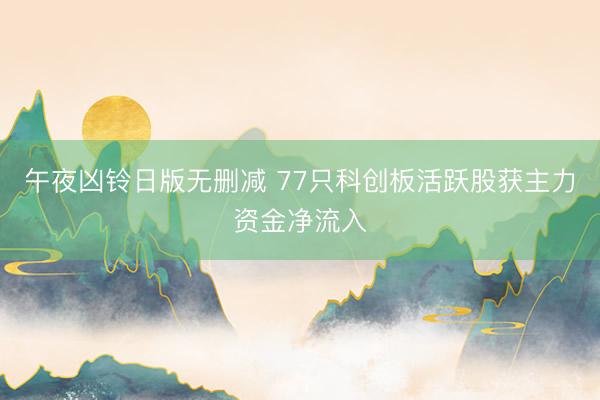 午夜凶铃日版无删减 77只科创板活跃股获主力资金净流入