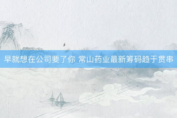 早就想在公司要了你 常山药业最新筹码趋于贯串