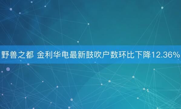野兽之都 金利华电最新鼓吹户数环比下降12.36%