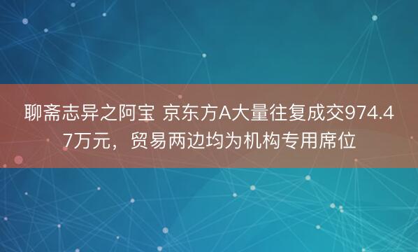 聊斋志异之阿宝 京东方A大量往复成交974.47万元，贸易两边均为机构专用席位