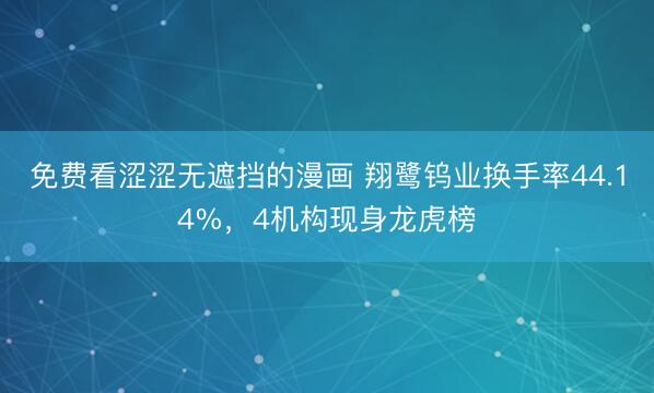 免费看涩涩无遮挡的漫画 翔鹭钨业换手率44.14%,4机构现身龙虎榜