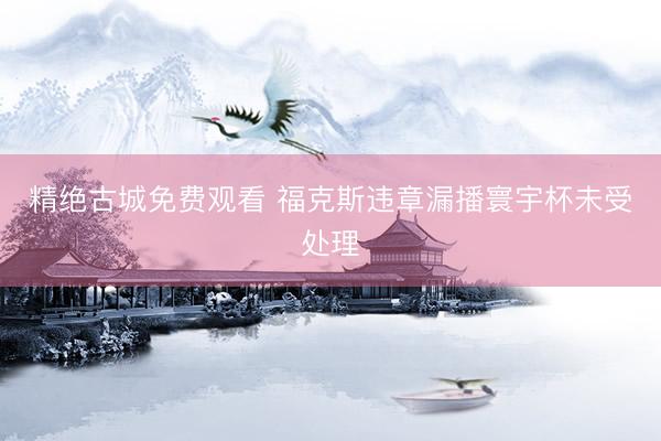 精绝古城免费观看 福克斯违章漏播寰宇杯未受处理
