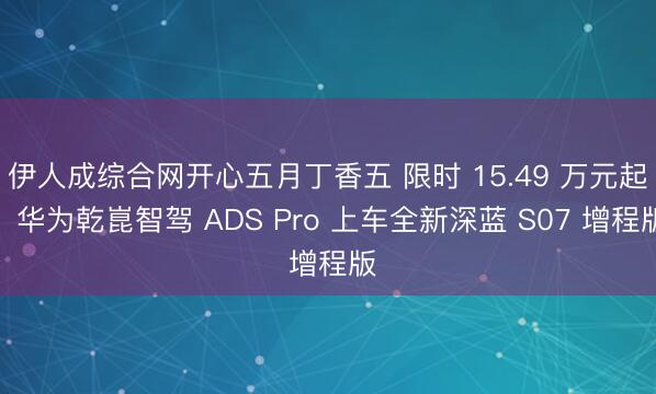 伊人成综合网开心五月丁香五 限时 15.49 万元起,华为乾崑智驾 ADS Pro 上车全新深蓝 S07 增程版
