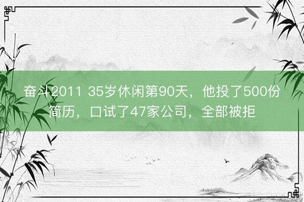 奋斗2011 35岁休闲第90天,他投了500份简历,口试了47家公司,全部被拒
