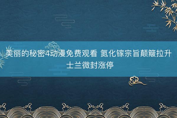 美丽的秘密4动漫免费观看 氮化镓宗旨颠簸拉升 士兰微封涨停