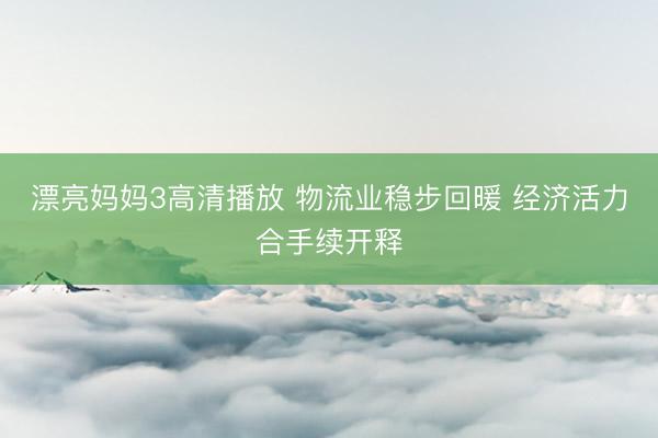 漂亮妈妈3高清播放 物流业稳步回暖 经济活力合手续开释