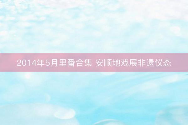 2014年5月里番合集 安顺地戏展非遗仪态