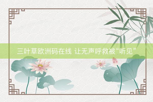 三叶草欧洲码在线 让无声呼救被“听见”