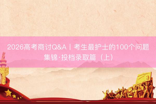 2026高考商讨Q&A丨考生最护士的100个问题集锦·投档录取篇(上)