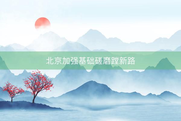 北京加强基础磋磨蹚新路