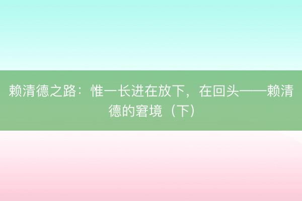 赖清德之路:惟一长进在放下,在回头——赖清德的窘境(下)