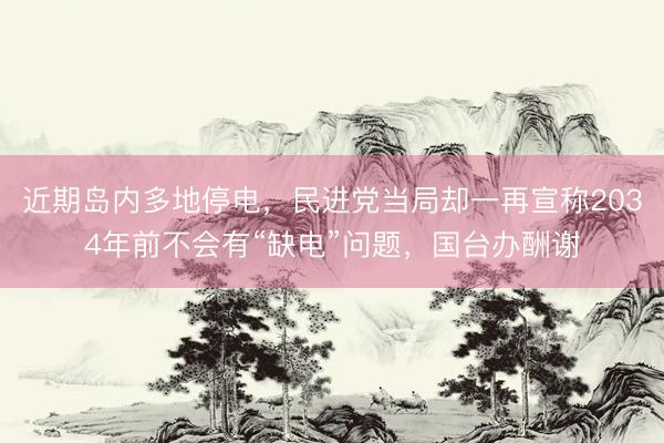 近期岛内多地停电，民进党当局却一再宣称2034年前不会有“缺电”问题，国台办酬谢