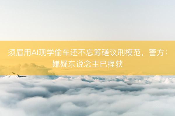 须眉用AI现学偷车还不忘筹磋议刑模范，警方：嫌疑东说念主已捏获