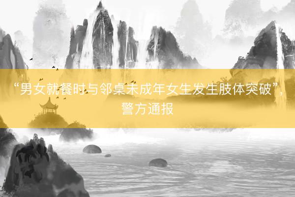 “男女就餐时与邻桌未成年女生发生肢体突破”，警方通报